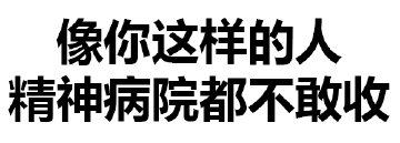 像你这样的人，精神病院都不敢收