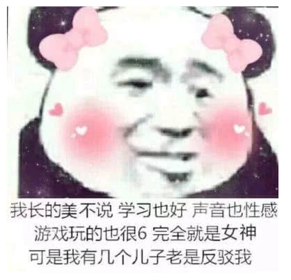 我长的美不说学习也好声音也性感，游戏玩的也很6，完全就是女神，可是我有几个儿子老是反驳我