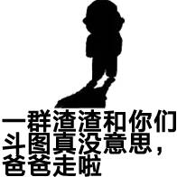 一群渣渣和你们斗图真没意思，爸爸走了