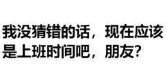 我没猜错的话，现在应该是上班时间吧，朋友？